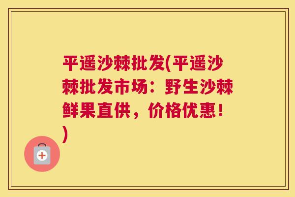 平遥沙棘批发(平遥沙棘批发市场：野生沙棘鲜果直供，价格优惠！)