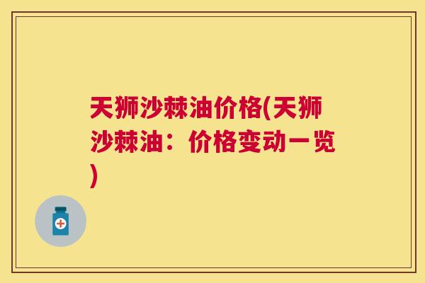 天狮沙棘油价格(天狮沙棘油:价格变动一览)