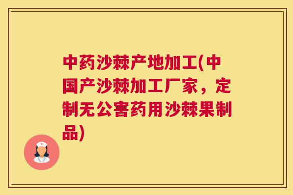 沙棘产地加工(中国产沙棘加工厂家，定制无公害药用沙棘果制品)