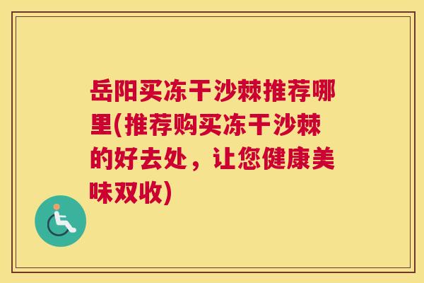 岳阳买冻干沙棘推荐哪里(推荐购买冻干沙棘的好去处,让您健康美味双收) 岳阳买冻干沙棘推荐哪里(推荐购买冻干沙棘的好去处,让您健康美味双收)