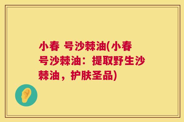小春 号沙棘油(小春号沙棘油：提取野生沙棘油，护肤圣品)