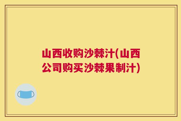 山西收购沙棘汁(山西公司购买沙棘果制汁)