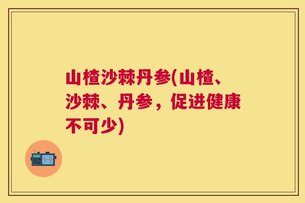 山楂沙棘丹参(山楂、沙棘、丹参,促进健康不可少)