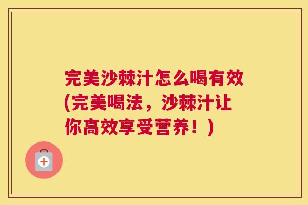 完美沙棘汁怎么喝有效(完美喝法，沙棘汁让你高效享受营养！)