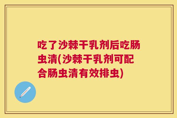 吃了沙棘干乳剂后吃肠虫清(沙棘干乳剂可配合肠虫清有效排虫)