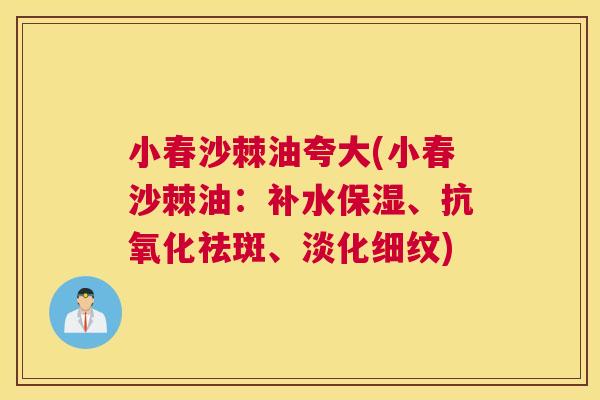 小春沙棘油夸大(小春沙棘油:补水保湿、抗氧化祛斑、淡化细纹)