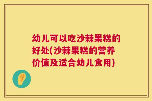 幼儿可以吃沙棘果糕的好处(沙棘果糕的营养价值及适合幼儿食用)