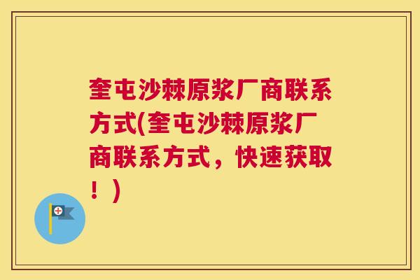奎屯沙棘原浆厂商联系方式(奎屯沙棘原浆厂商联系方式，快速获取！)