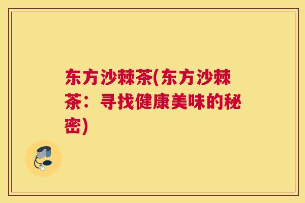 东方沙棘茶(东方沙棘茶:寻找健康美味的秘密)