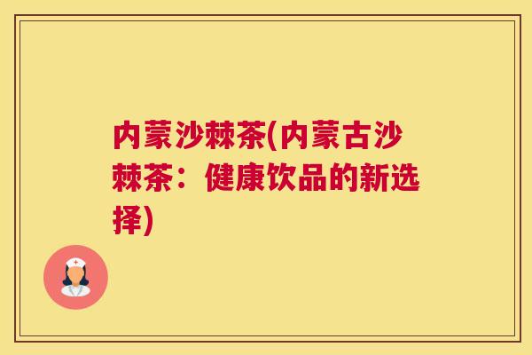 内蒙沙棘茶(内蒙古沙棘茶:健康饮品的新选择)
