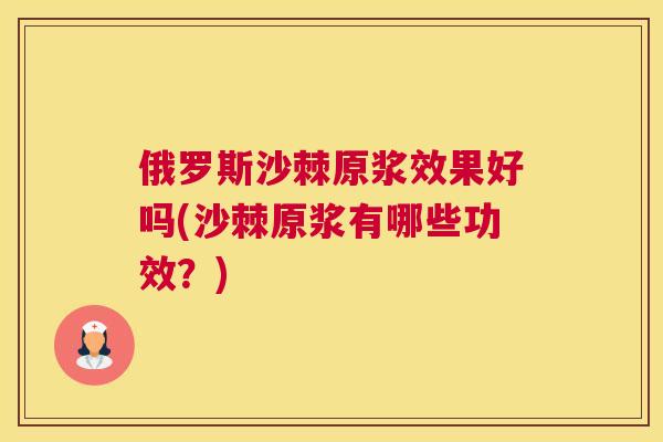 俄罗斯沙棘原浆效果好吗(沙棘原浆有哪些功效?)