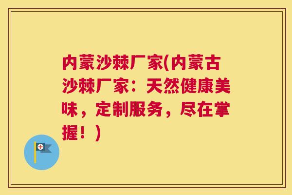 内蒙沙棘厂家(内蒙古沙棘厂家:天然健康美味,定制服务,尽在掌握!)