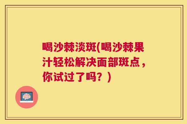 喝沙棘淡斑(喝沙棘果汁轻松解决面部斑点，你试过了吗？)