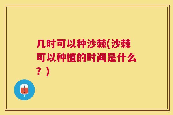 几时可以种沙棘(沙棘可以种植的时间是什么？)