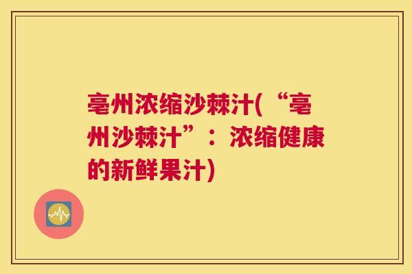 亳州浓缩沙棘汁(“亳州沙棘汁”:浓缩健康的新鲜果汁)