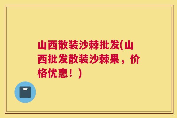 山西散装沙棘批发(山西批发散装沙棘果,价格优惠!) 山西散装沙棘批发(山西批发散装沙棘果,价格优惠!)
