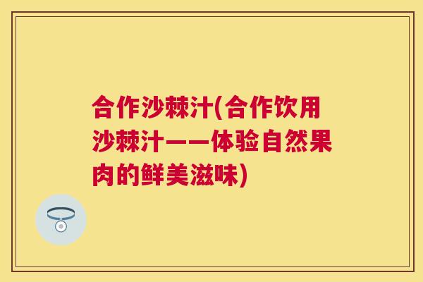 合作沙棘汁(合作饮用沙棘汁——体验自然果肉的鲜美滋味)