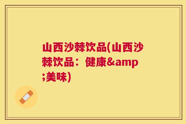 山西沙棘饮品(山西沙棘饮品：健康&美味)