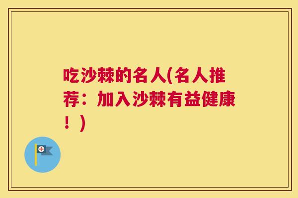 吃沙棘的名人(名人推荐:加入沙棘有益健康!)