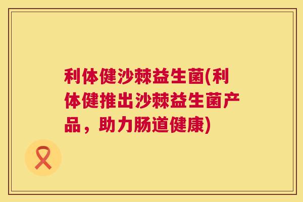 利体健沙棘益生菌(利体健推出沙棘益生菌产品,助力肠道健康) 利体健沙棘益生菌(利体健推出沙棘益生菌产品,助力肠道健康)