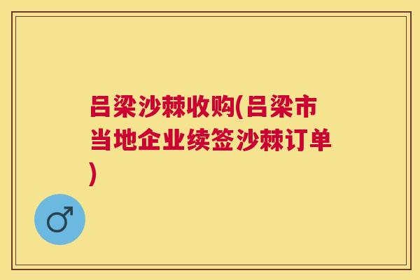 吕梁沙棘收购(吕梁市当地企业续签沙棘订单)
