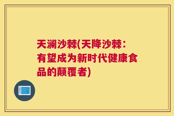 天澜沙棘(天降沙棘:有望成为新时代健康食品的颠覆者)