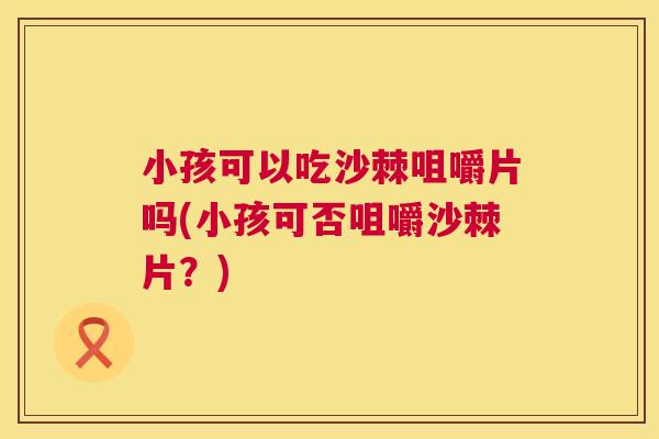 小孩可以吃沙棘咀嚼片吗(小孩可否咀嚼沙棘片？)