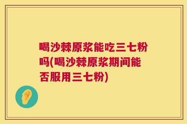 喝沙棘原浆能吃三七粉吗(喝沙棘原浆期间能否服用三七粉)