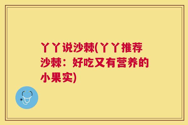 丫丫说沙棘(丫丫推荐沙棘:好吃又有营养的小果实)