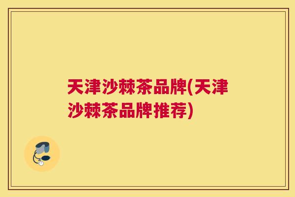 天津沙棘茶品牌(天津沙棘茶品牌推荐)