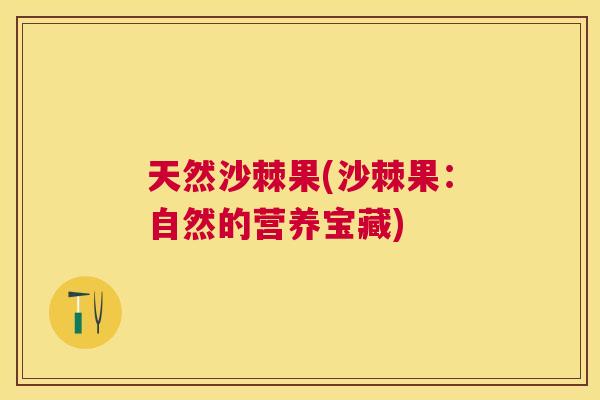 天然沙棘果(沙棘果：自然的营养宝藏)