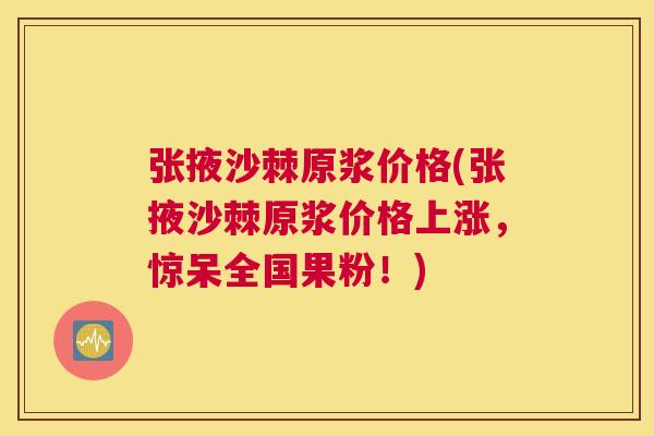 张掖沙棘原浆价格(张掖沙棘原浆价格上涨,惊呆全国果粉!)