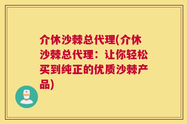 介休沙棘总代理(介休沙棘总代理：让你轻松买到纯正的优质沙棘产品)