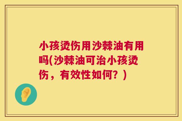 小孩烫伤用沙棘油有用吗(沙棘油可治小孩烫伤，有效性如何？)
