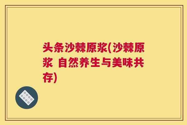 头条沙棘原浆(沙棘原浆 自然养生与美味共存)