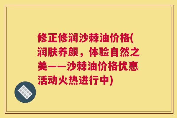 修正修润沙棘油价格(润肤养颜，体验自然之美——沙棘油价格优惠活动火热进行中)