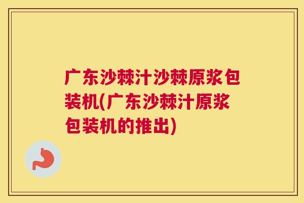 广东沙棘汁沙棘原浆包装机(广东沙棘汁原浆包装机的推出)