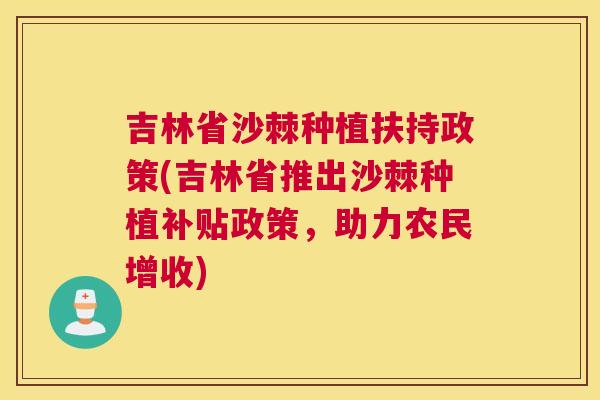 吉林省沙棘种植扶持政策(吉林省推出沙棘种植补贴政策，助力农民增收)