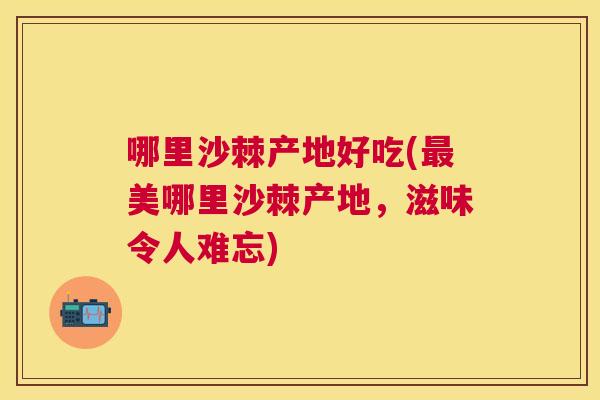 哪里沙棘产地好吃(最美哪里沙棘产地,滋味令人难忘)