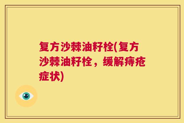 复方沙棘油籽栓(复方沙棘油籽栓，缓解痔疮症状)