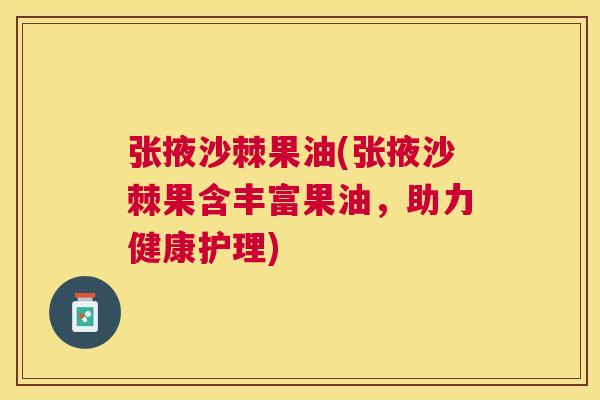 张掖沙棘果油(张掖沙棘果含丰富果油，助力健康护理)