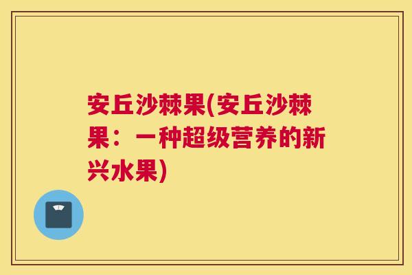 安丘沙棘果(安丘沙棘果:一种超级营养的新兴水果)