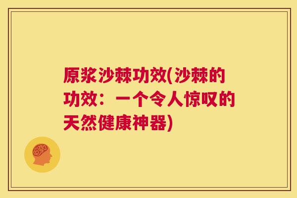 原浆沙棘功效(沙棘的功效：一个令人惊叹的天然健康神器)