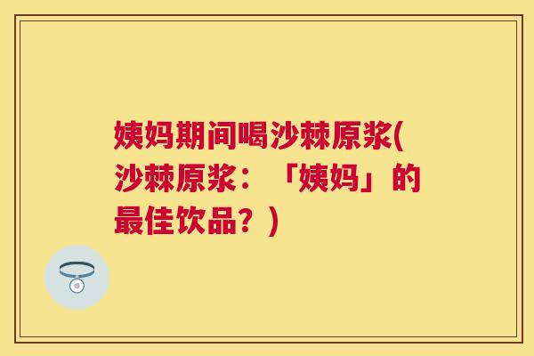 姨妈期间喝沙棘原浆(沙棘原浆：「姨妈」的最佳饮品？)