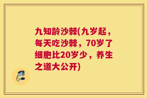 九知龄沙棘(九岁起，每天吃沙棘，70岁了细胞比20岁少，养生之道大公开)
