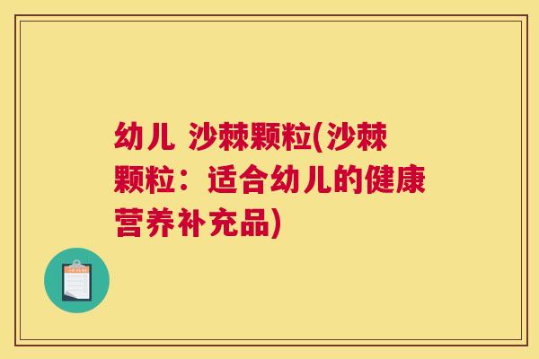 幼儿 沙棘颗粒(沙棘颗粒：适合幼儿的健康营养补充品)