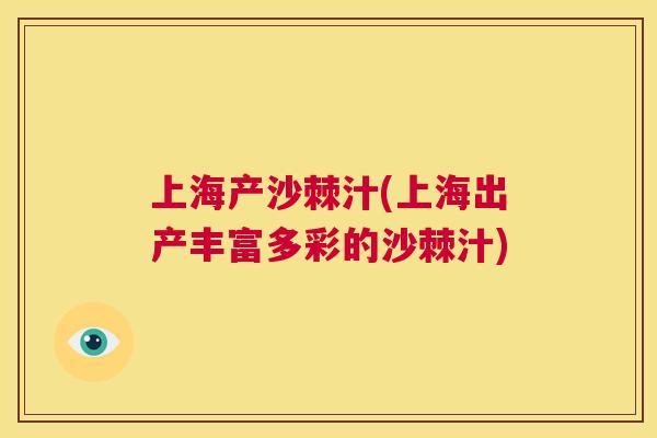 上海产沙棘汁(上海出产丰富多彩的沙棘汁)