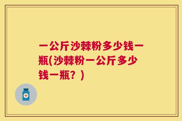 一公斤沙棘粉多少钱一瓶(沙棘粉一公斤多少钱一瓶？)