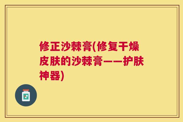 修正沙棘膏(修复干燥皮肤的沙棘膏——护肤神器)