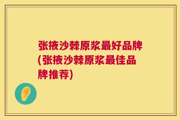 张掖沙棘原浆最好品牌(张掖沙棘原浆最佳品牌推荐)